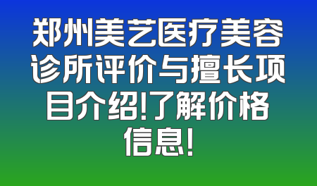 郑州美艺医疗美容诊所评价与擅长项目介绍！了解价格信息！