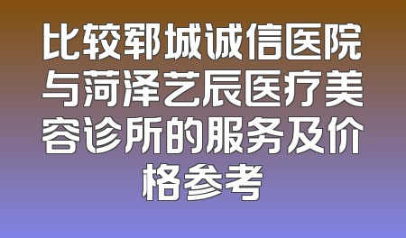 比较郓城诚信医院与菏泽艺辰医疗美容诊所的服务及价格参考