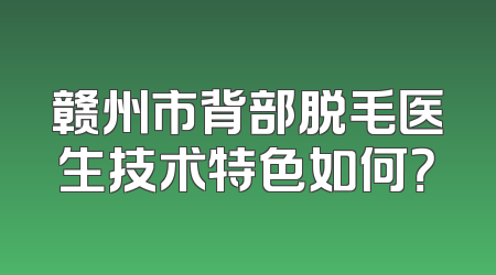 赣州市背部脱毛医生技术特色如何？