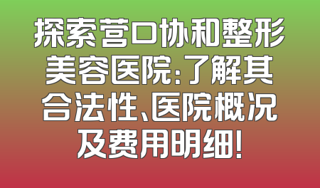 探索营口协和整形美容医院：了解其合法性、医院概况及费用明细！