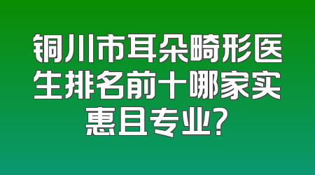 铜川市耳朵畸形医生排名前十哪家实惠且专业？