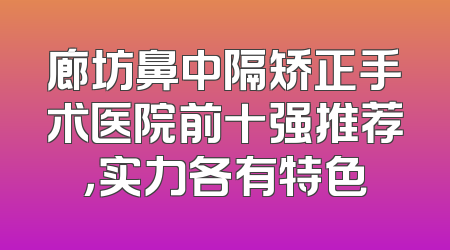 廊坊鼻中隔矫正手术医院前十强推荐，实力各有特色