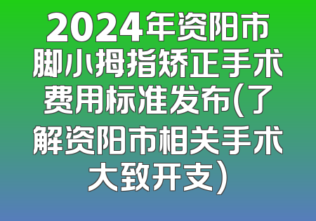2024年资阳市脚小拇指矫正手术费用标准发布（了解资阳市相关手术大致开支）