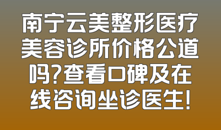 南宁云美整形医疗美容诊所价格公道吗？查看口碑及在线咨询坐诊医生！