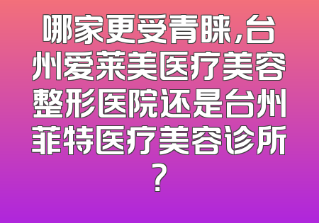 哪家更受青睐，台州爱莱美医疗美容整形医院还是台州菲特医疗美容诊所？