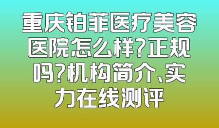 重庆铂菲医疗美容医院怎么样？正规吗？机构简介、实力在线测评