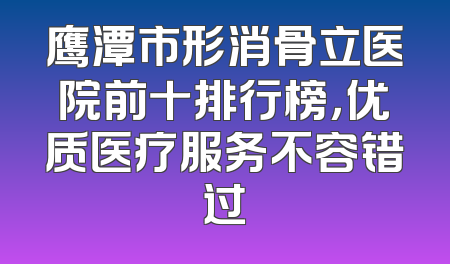 鹰潭市形消骨立医院前十排行榜，优质医疗服务不容错过