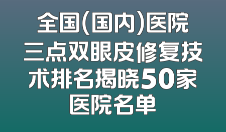 全国（国内）医院三点双眼皮修复技术排名揭晓50家医院名单