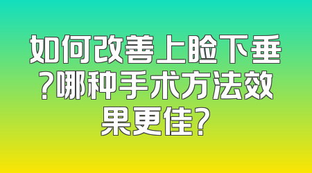 如何改善上睑下垂？哪种手术方法效果更佳？