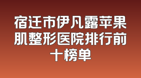 宿迁市伊凡露苹果肌整形医院排行前十榜单