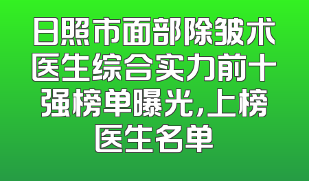 日照市面部除皱术医生综合实力前十强榜单曝光，上榜医生名单
