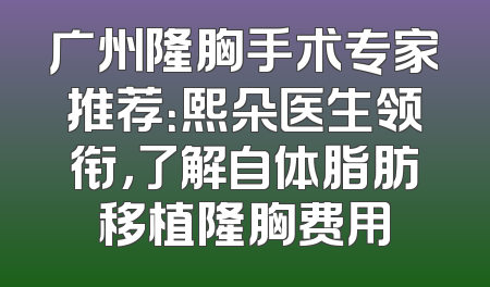 广州隆胸手术专家推荐：熙朵医生领衔，了解自体脂肪移植隆胸费用