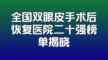 全国双眼皮手术后恢复医院二十强榜单揭晓