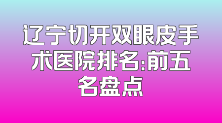 辽宁切开双眼皮手术医院排名：前五名盘点