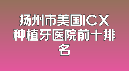 扬州市美国ICX种植牙医院前十排名