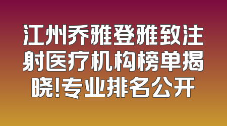 江州乔雅登雅致注射医疗机构榜单揭晓！专业排名公开