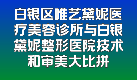 白银区唯艺黛妮医疗美容诊所与白银黛妮整形医院技术和审美大比拼