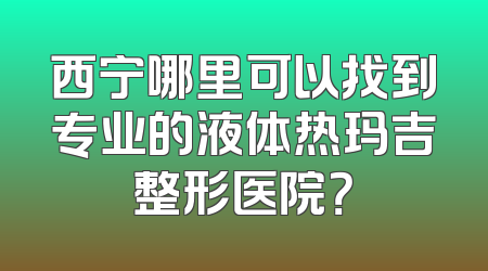 西宁哪里可以找到专业的液体热玛吉整形医院？