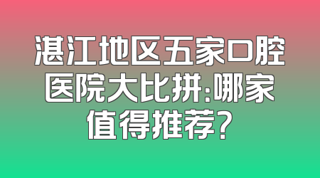 湛江地区五家口腔医院大比拼：哪家值得推荐？