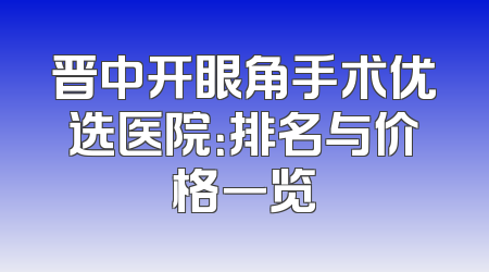 晋中开眼角手术优选医院：排名与价格一览