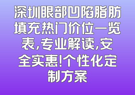 深圳眼部凹陷脂肪填充热门价位一览表，专业解读，安全实惠！个性化定制方案
