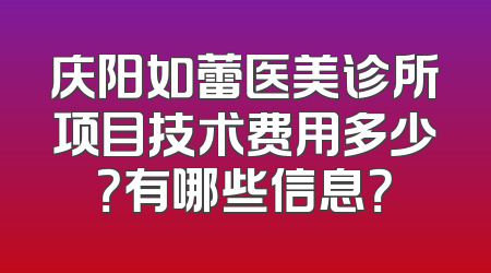 庆阳如蕾医美诊所项目技术费用多少？有哪些信息？