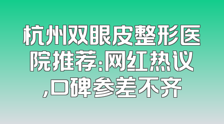 杭州双眼皮整形医院推荐：网红热议，口碑参差不齐