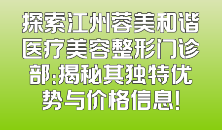探索江州蓉美和谐医疗美容整形门诊部：揭秘其独特优势与价格信息！