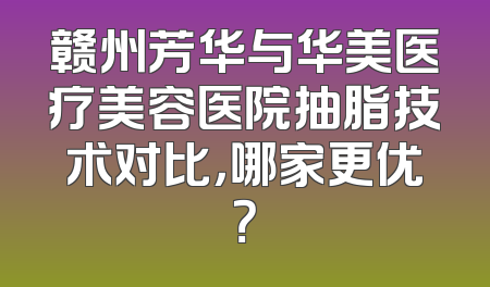 赣州芳华与华美医疗美容医院抽脂技术对比，哪家更优？