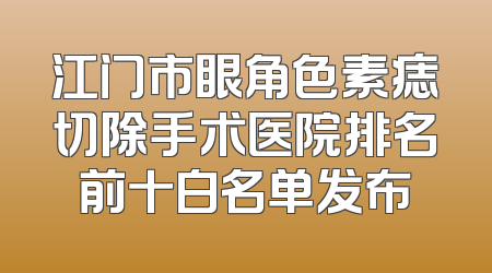 江门市眼角色素痣切除手术医院排名前十白名单发布