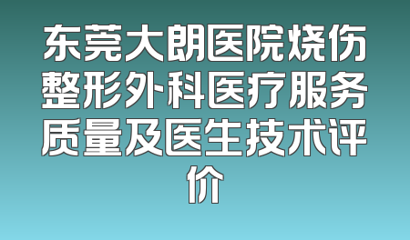 东莞大朗医院烧伤整形外科医疗服务质量及医生技术评价