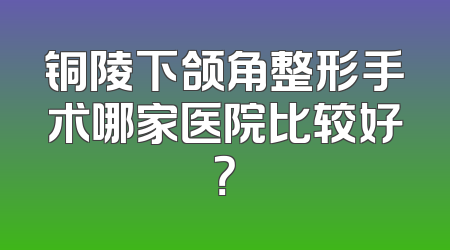 铜陵下颌角整形手术哪家医院比较好？