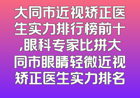 大同市近视矫正医生实力排行榜前十，眼科专家比拼大同市眼睛轻微近视矫正医生实力排名
