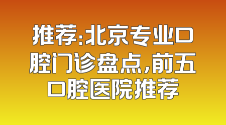 推荐：北京专业口腔门诊盘点，前五口腔医院推荐