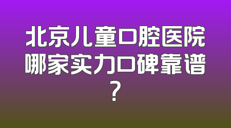 北京儿童口腔医院哪家实力口碑靠谱？