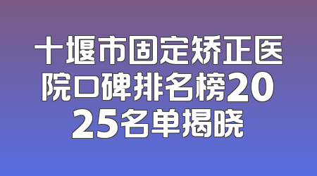 十堰市固定矫正医院口碑排名榜2025名单揭晓