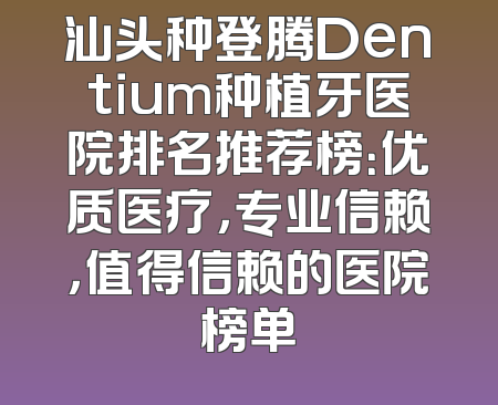 汕头种登腾Dentium种植牙医院排名推荐榜：优质医疗，专业信赖，值得信赖的医院榜单