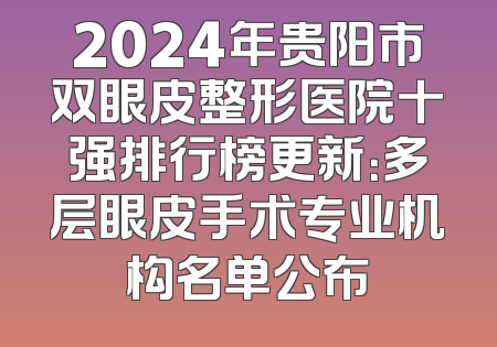 2024年贵阳市双眼皮整形医院十强排行榜更新：多层眼皮手术专业机构名单公布