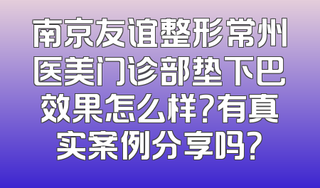 南京友谊整形常州医美门诊部垫下巴效果怎么样？有真实案例分享吗？