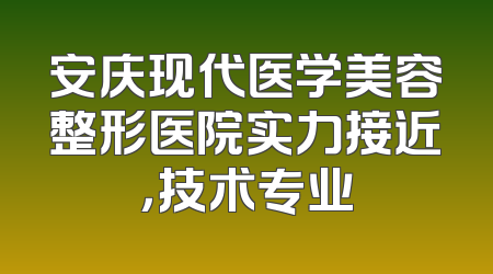 安庆现代医学美容整形医院实力接近，技术专业