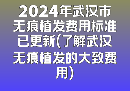 2024年武汉市无痕植发费用标准已更新（了解武汉无痕植发的大致费用）
