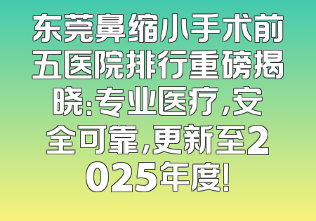 东莞鼻缩小手术前五医院排行重磅揭晓：专业医疗，安全可靠，更新至2025年度！