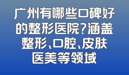 广州有哪些口碑好的整形医院？涵盖整形、口腔、皮肤医美等领域
