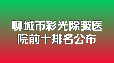 聊城市彩光除皱医院前十排名公布