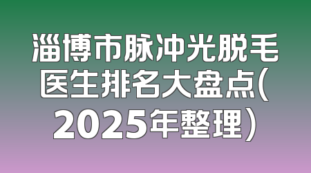 淄博市脉冲光脱毛医生排名大盘点（2025年整理）