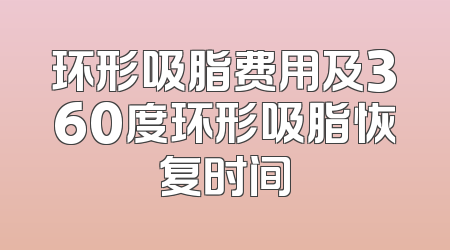 环形吸脂费用及360度环形吸脂恢复时间
