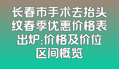 长春市手术去抬头纹春季优惠价格表出炉：价格及价位区间概览