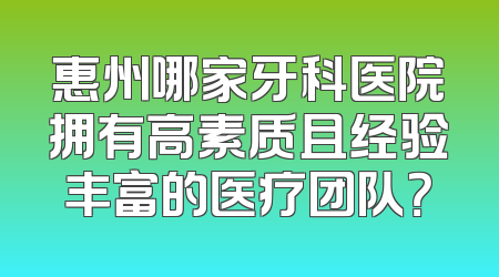 惠州哪家牙科医院拥有高素质且经验丰富的医疗团队？