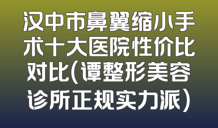 汉中市鼻翼缩小手术十大医院性价比对比（谭整形美容诊所正规实力派）