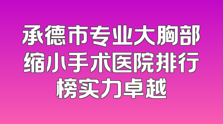 承德市专业大胸部缩小手术医院排行榜实力卓越